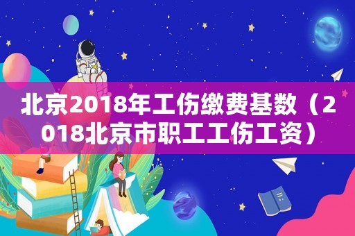 北京2018年工傷繳費基數（2018北京市職工工傷工資）