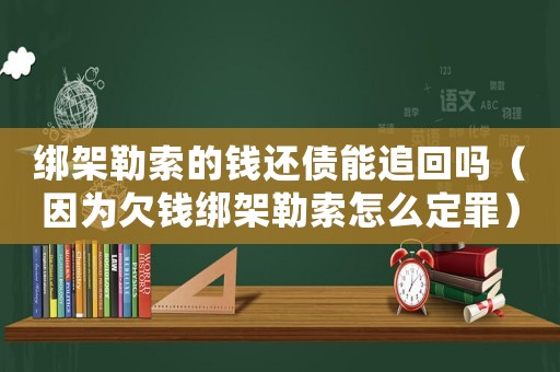 綁架勒索的錢還債能追回嗎（因為欠錢綁架勒索怎么定罪）
