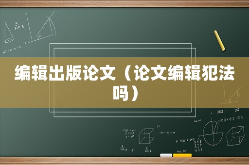 編輯出版論文（論文編輯犯法嗎）