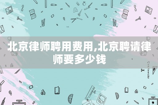 北京律師聘用費用,北京聘請律師要多少錢