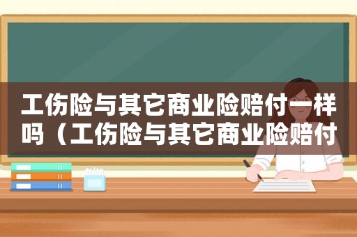 工傷險與其它商業險賠付一樣嗎（工傷險與其它商業險賠付）