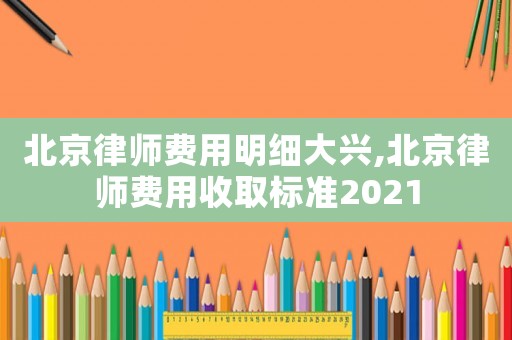 北京律師費用明細大興,北京律師費用收取標準2021