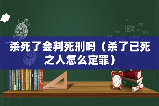 殺死了會判死刑嗎（殺了已死之人怎么定罪）
