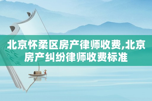 北京懷柔區房產律師收費,北京房產糾紛律師收費標準