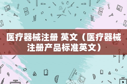 醫(yī)療器械注冊(cè) 英文（醫(yī)療器械注冊(cè)產(chǎn)品標(biāo)準(zhǔn)英文）