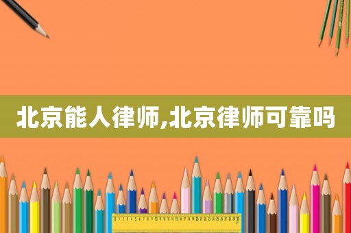 北京能人律師,北京律師可靠嗎