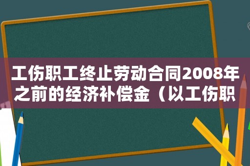 工傷職工終止勞動合同2008年之前的經濟補償金（以工傷職工終止）