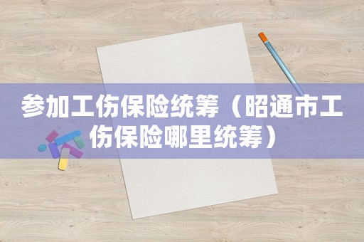 參加工傷保險統(tǒng)籌（昭通市工傷保險哪里統(tǒng)籌）