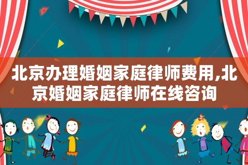 北京辦理婚姻家庭律師費用,北京婚姻家庭律師在線咨詢