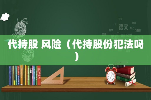 代持股 風(fēng)險(xiǎn)（代持股份犯法嗎）