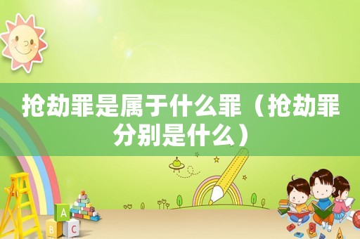 搶劫罪是屬于什么罪（搶劫罪分別是什么）