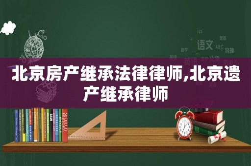 北京房產繼承法律律師,北京遺產繼承律師