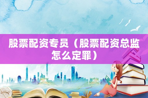 股票配資專員（股票配資總監怎么定罪）