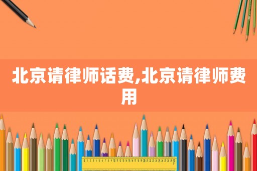 北京請律師話費(fèi),北京請律師費(fèi)用