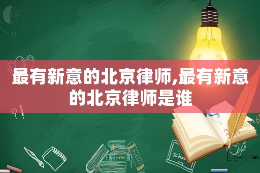 最有新意的北京律師,最有新意的北京律師是誰