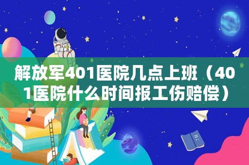解放軍401醫(yī)院幾點(diǎn)上班（401醫(yī)院什么時(shí)間報(bào)工傷賠償）