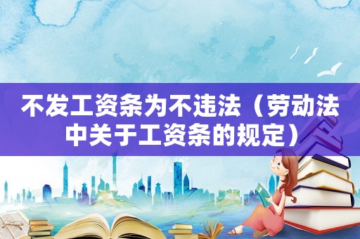 不發工資條為不違法（勞動法中關于工資條的規定）