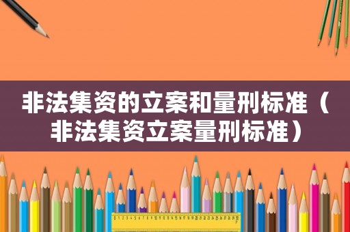 非法集資的立案和量刑標準（非法集資立案量刑標準）