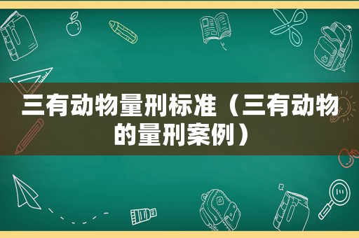 三有動物量刑標準（三有動物的量刑案例）