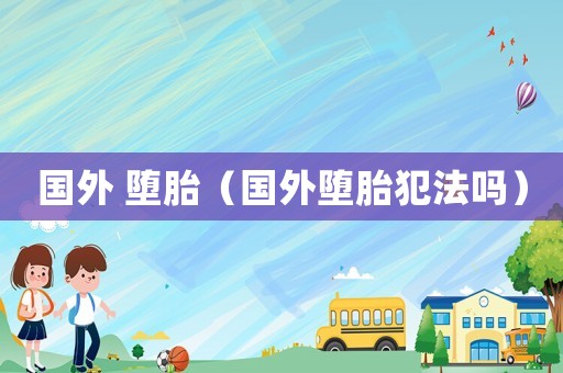 國外 墮胎（國外墮胎犯法嗎）