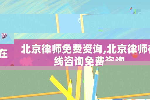 北京律師免費資詢,北京律師在線咨詢免費咨詢