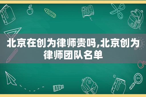 北京在創為律師貴嗎,北京創為律師團隊名單