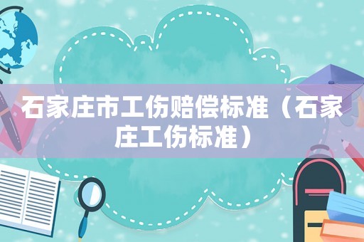 石家莊市工傷賠償標準（石家莊工傷標準）