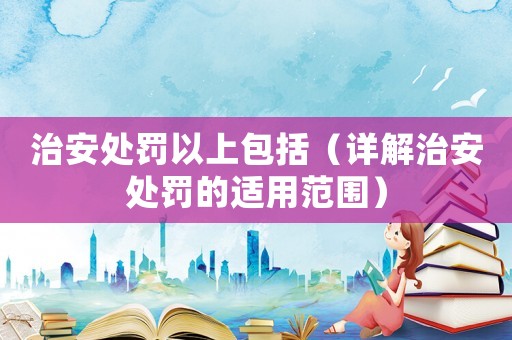 治安處罰以上包括（詳解治安處罰的適用范圍）