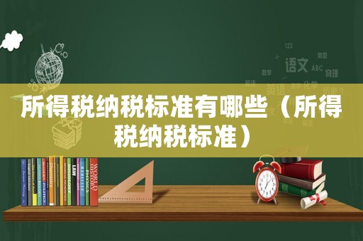 所得稅納稅標準有哪些（所得稅納稅標準）