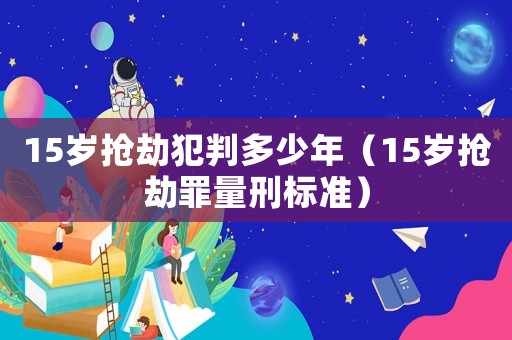 15歲搶劫犯判多少年（15歲搶劫罪量刑標準）