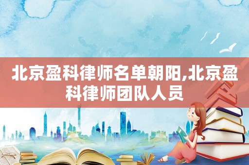 北京盈科律師名單朝陽,北京盈科律師團隊人員