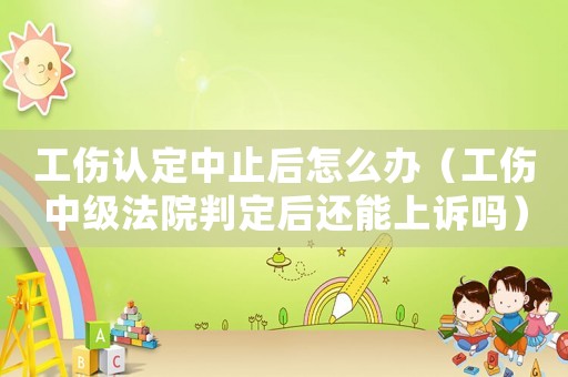 工傷認定中止后怎么辦（工傷中級法院判定后還能上訴嗎）