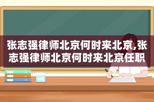 張志強(qiáng)律師北京何時來北京,張志強(qiáng)律師北京何時來北京任職
