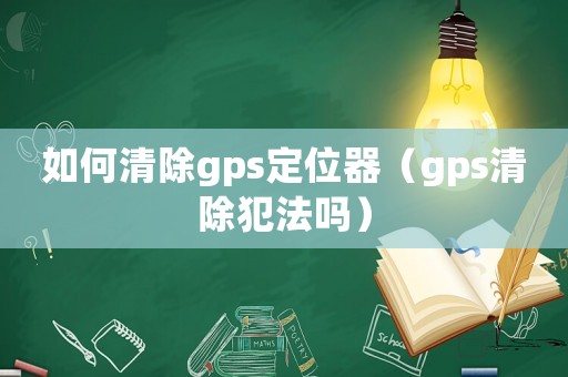 如何清除gps定位器（gps清除犯法嗎）