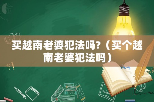 買越南老婆犯法嗎?（買個越南老婆犯法嗎）