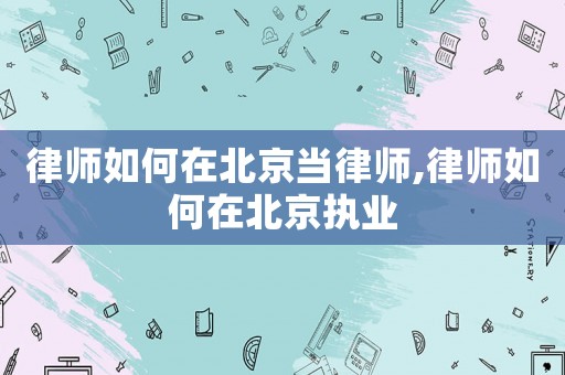 律師如何在北京當律師,律師如何在北京執業