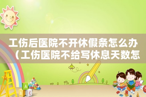 工傷后醫院不開休假條怎么辦（工傷醫院不給寫休息天數怎么辦）