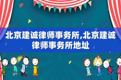 北京建誠(chéng)律師事務(wù)所,北京建誠(chéng)律師事務(wù)所地址