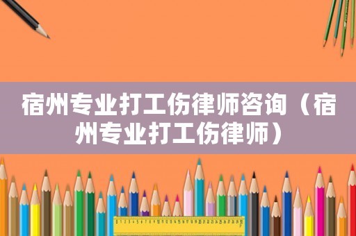宿州專業打工傷律師咨詢（宿州專業打工傷律師）