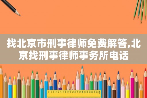 找北京市刑事律師免費解答,北京找刑事律師事務(wù)所電話