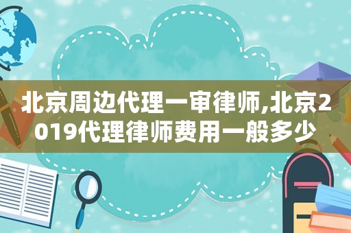 北京周邊代理一審律師,北京2019代理律師費用一般多少