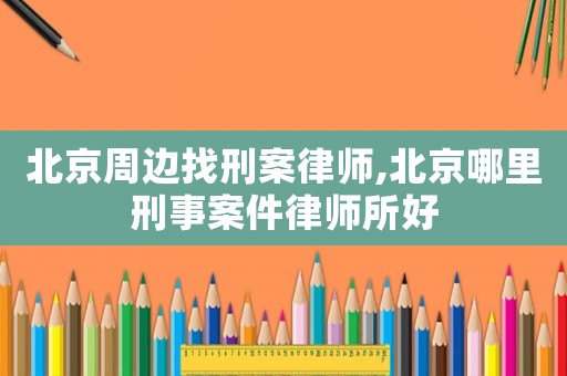 北京周邊找刑案律師,北京哪里刑事案件律師所好