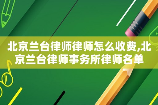 北京蘭臺律師律師怎么收費,北京蘭臺律師事務所律師名單