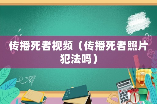 傳播死者視頻（傳播死者照片犯法嗎）