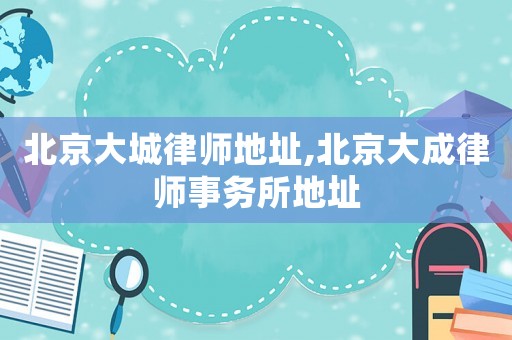 北京大城律師地址,北京大成律師事務所地址