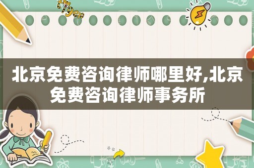 北京免費(fèi)咨詢律師哪里好,北京免費(fèi)咨詢律師事務(wù)所