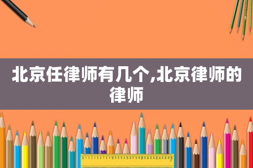 北京任律師有幾個,北京律師的律師