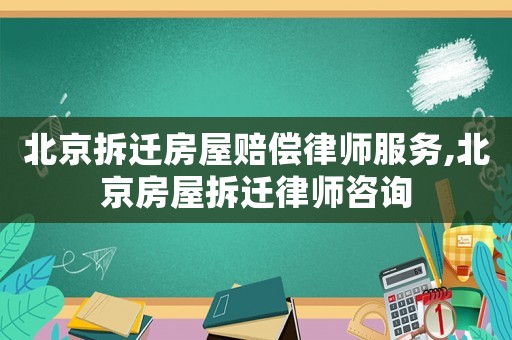 北京拆遷房屋賠償律師服務,北京房屋拆遷律師咨詢