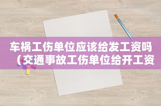 車禍工傷單位應(yīng)該給發(fā)工資嗎（交通事故工傷單位給開工資馬）