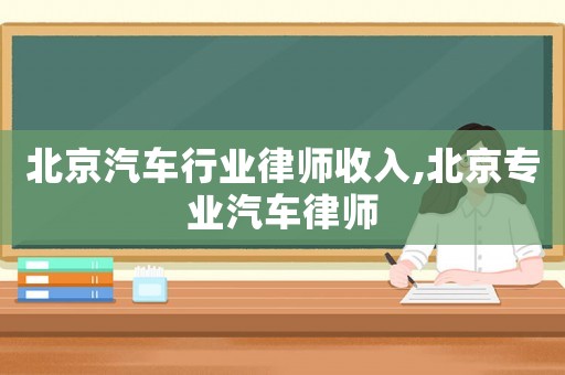 北京汽車行業(yè)律師收入,北京專業(yè)汽車律師